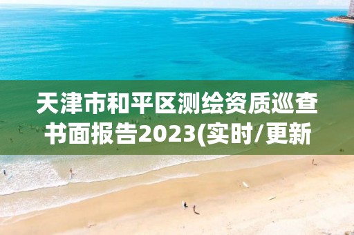 天津市和平區測繪資質巡查書面報告2023(實時/更新中)