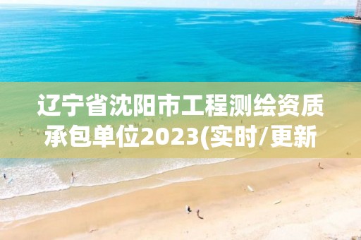 遼寧省沈陽市工程測繪資質承包單位2023(實時/更新中)