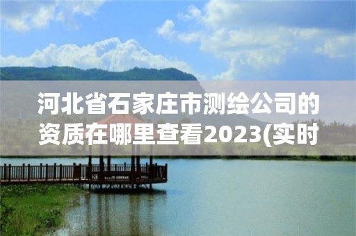 河北省石家莊市測(cè)繪公司的資質(zhì)在哪里查看2023(實(shí)時(shí)/更新中)