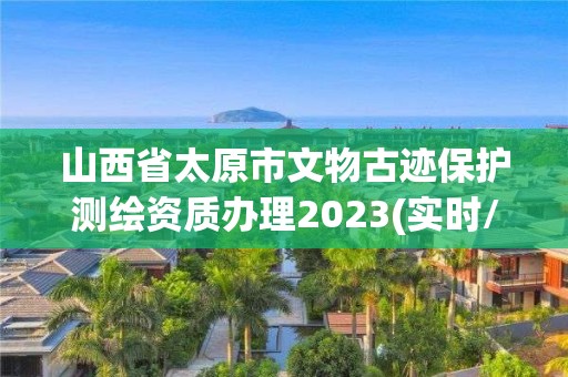 山西省太原市文物古跡保護測繪資質辦理2023(實時/更新中)