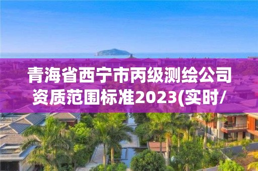 青海省西寧市丙級測繪公司資質范圍標準2023(實時/更新中)