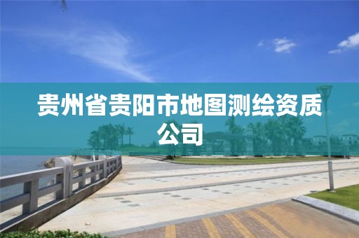 貴州省貴陽市地圖測繪資質(zhì)公司