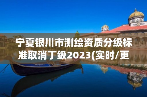 寧夏銀川市測繪資質分級標準取消丁級2023(實時/更新中)