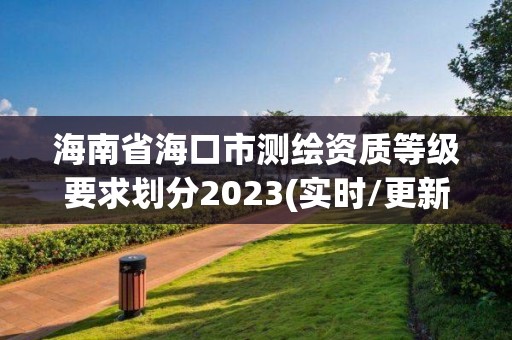 海南省海口市測繪資質(zhì)等級要求劃分2023(實(shí)時/更新中)