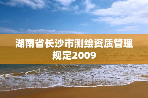 湖南省長沙市測繪資質(zhì)管理規(guī)定2009