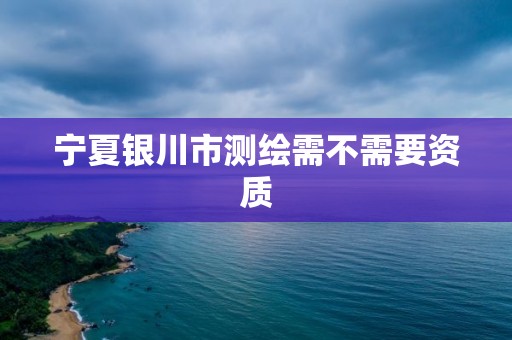 寧夏銀川市測(cè)繪需不需要資質(zhì)