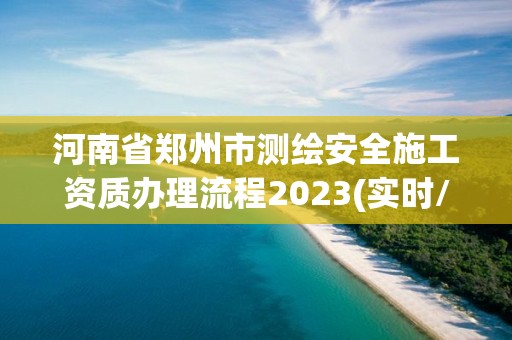 河南省鄭州市測繪安全施工資質(zhì)辦理流程2023(實時/更新中)