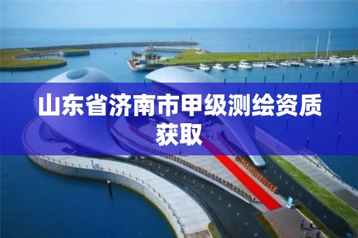 山東省濟南市甲級測繪資質獲取