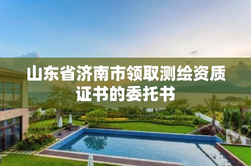 山東省濟南市領(lǐng)取測繪資質(zhì)證書的委托書