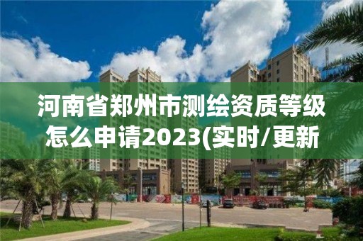 河南省鄭州市測繪資質等級怎么申請2023(實時/更新中)