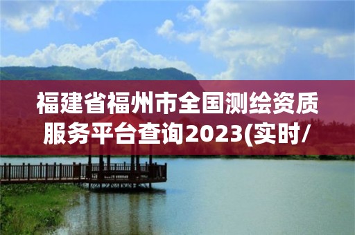 福建省福州市全國測繪資質服務平臺查詢2023(實時/更新中)