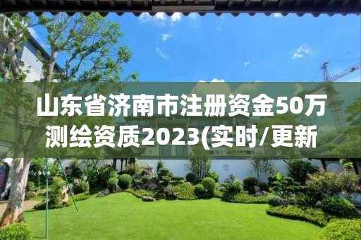 山東省濟南市注冊資金50萬測繪資質2023(實時/更新中)