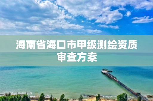 海南省海口市甲級測繪資質審查方案