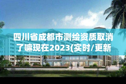 四川省成都市測繪資質(zhì)取消了嘛現(xiàn)在2023(實時/更新中)