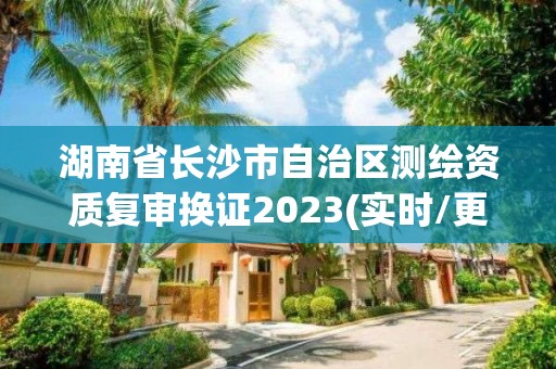 湖南省長沙市自治區(qū)測繪資質復審換證2023(實時/更新中)