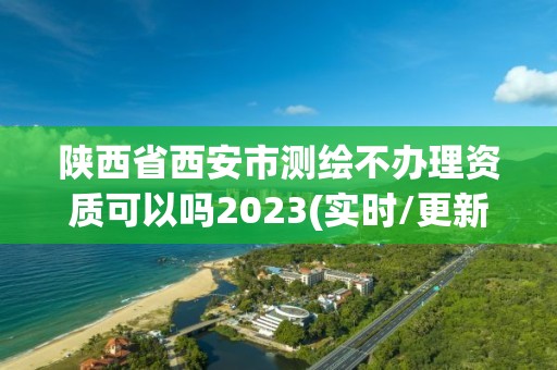 陜西省西安市測繪不辦理資質可以嗎2023(實時/更新中)