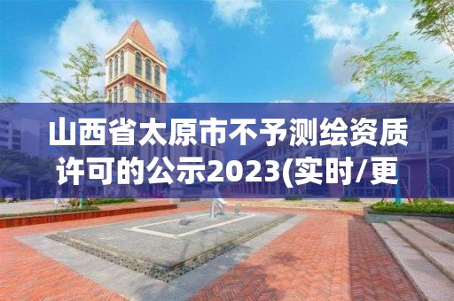 山西省太原市不予測繪資質許可的公示2023(實時/更新中)