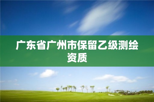 廣東省廣州市保留乙級(jí)測(cè)繪資質(zhì)