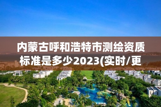 內蒙古呼和浩特市測繪資質標準是多少2023(實時/更新中)