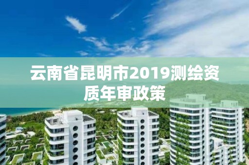 云南省昆明市2019測繪資質年審政策