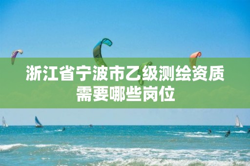 浙江省寧波市乙級測繪資質(zhì)需要哪些崗位