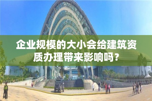 企業規模的大小會給建筑資質辦理帶來影響嗎？