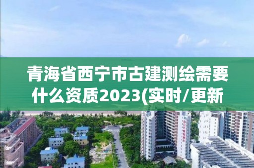 青海省西寧市古建測繪需要什么資質2023(實時/更新中)