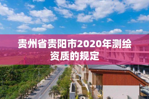 貴州省貴陽市2020年測繪資質的規定