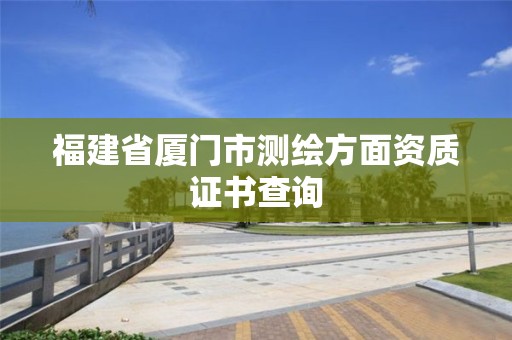 福建省廈門市測繪方面資質證書查詢