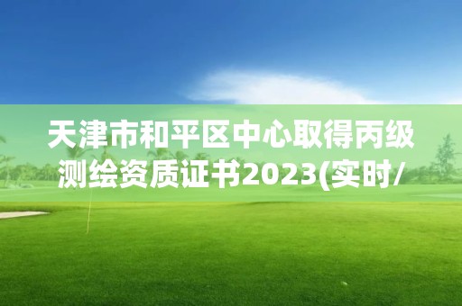 天津市和平區中心取得丙級測繪資質證書2023(實時/更新中)