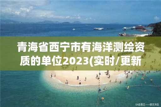 青海省西寧市有海洋測(cè)繪資質(zhì)的單位2023(實(shí)時(shí)/更新中)