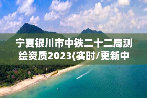 寧夏銀川市中鐵二十二局測繪資質(zhì)2023(實時/更新中)