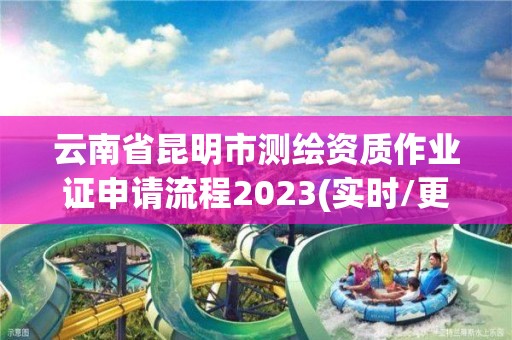 云南省昆明市測繪資質作業證申請流程2023(實時/更新中)