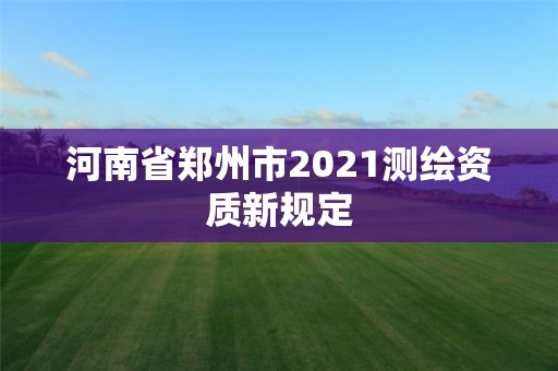 河南省鄭州市2021測繪資質(zhì)新規(guī)定