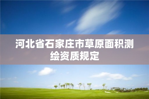 河北省石家莊市草原面積測繪資質(zhì)規(guī)定