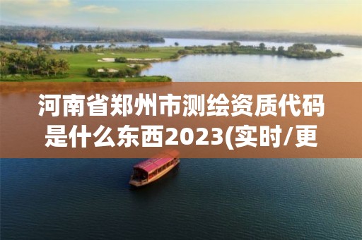 河南省鄭州市測繪資質代碼是什么東西2023(實時/更新中)