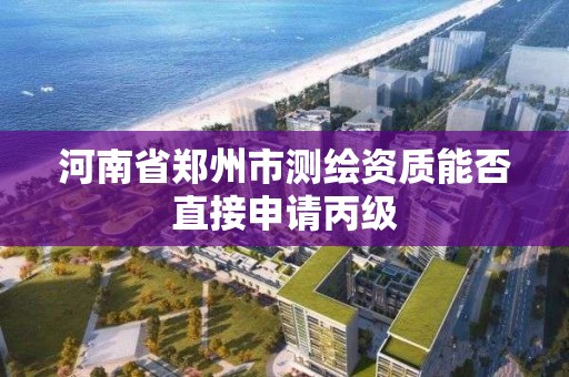 河南省鄭州市測繪資質能否直接申請丙級