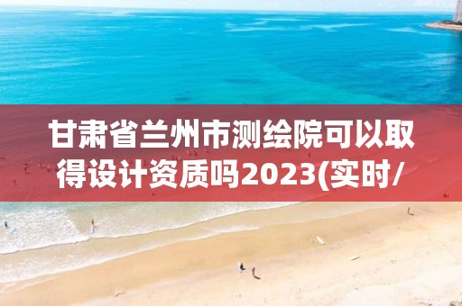 甘肅省蘭州市測繪院可以取得設(shè)計資質(zhì)嗎2023(實時/更新中)