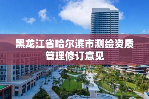 黑龍江省哈爾濱市測繪資質管理修訂意見