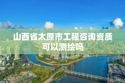 山西省太原市工程咨詢資質可以測繪嗎