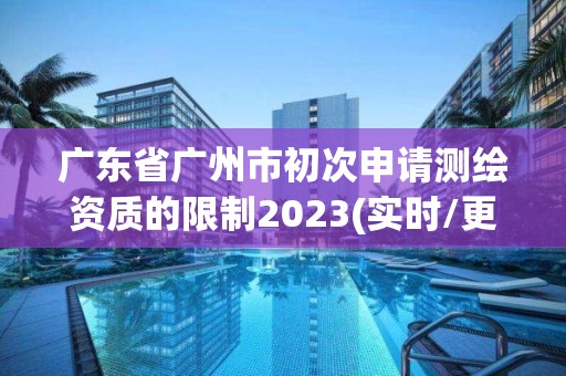 廣東省廣州市初次申請測繪資質的限制2023(實時/更新中)