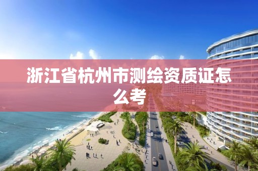 浙江省杭州市測繪資質證怎么考