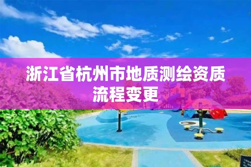 浙江省杭州市地質測繪資質流程變更