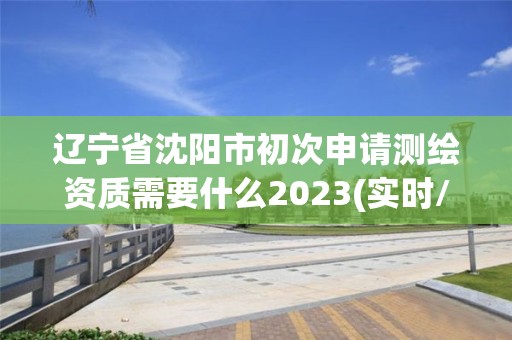 遼寧省沈陽市初次申請(qǐng)測(cè)繪資質(zhì)需要什么2023(實(shí)時(shí)/更新中)