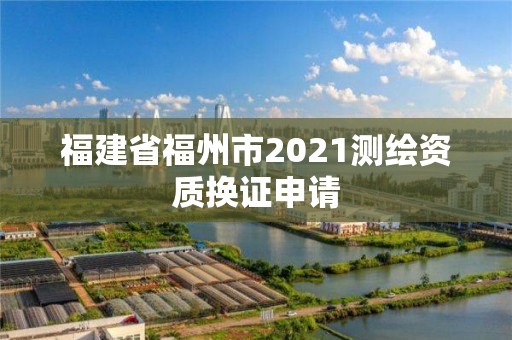 福建省福州市2021測繪資質(zhì)換證申請