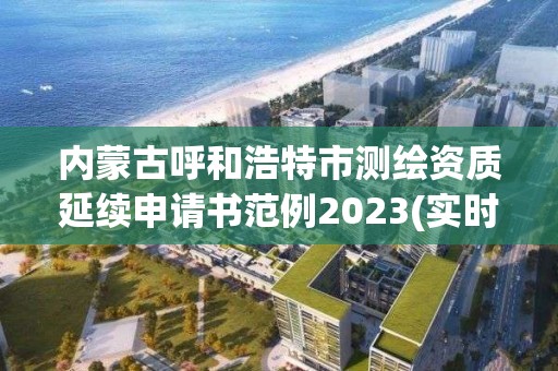 內蒙古呼和浩特市測繪資質延續申請書范例2023(實時/更新中)