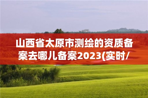 山西省太原市測繪的資質(zhì)備案去哪兒備案2023(實(shí)時(shí)/更新中)