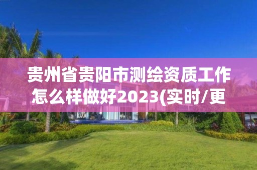 貴州省貴陽市測繪資質(zhì)工作怎么樣做好2023(實時/更新中)