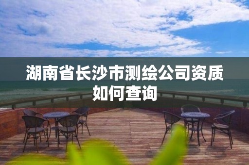 湖南省長沙市測繪公司資質如何查詢