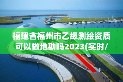 福建省福州市乙級測繪資質可以做地勘嗎2023(實時/更新中)